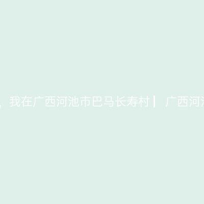 那一年，湘、黔、桂自驾万里行，我在广西河池市巴马长寿村 ▏广西河池市自驾实用攻略 ▏2021年5月